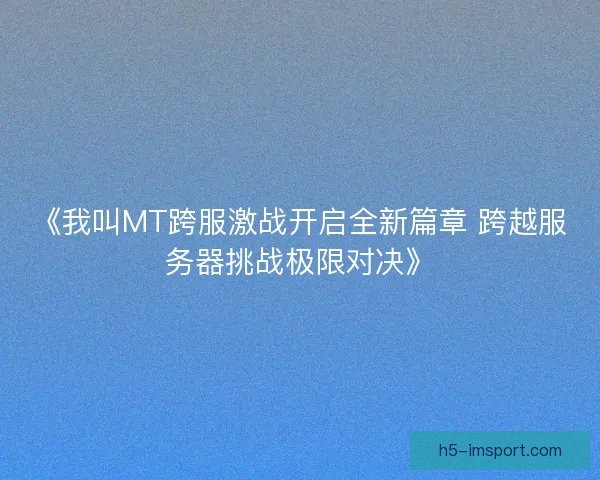 《我叫MT跨服激战开启全新篇章 跨越服务器挑战极限对决》