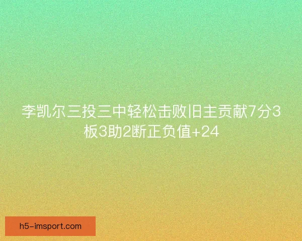 李凯尔三投三中轻松击败旧主贡献7分3板3助2断正负值+24