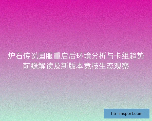 炉石传说国服重启后环境分析与卡组趋势前瞻解读及新版本竞技生态观察 炉石传说国服重启后环境分析与卡组趋势前瞻解读及新版本竞技生态观察