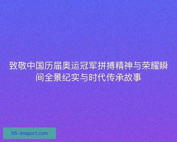 致敬中国历届奥运冠军拼搏精神与荣耀瞬间全景纪实与时代传承故事