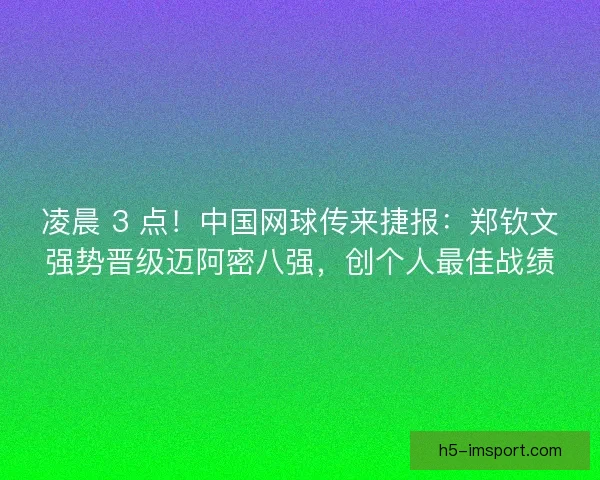 凌晨 3 点!中国网球传来捷报:郑钦文强势晋级迈阿密八强,创个人最佳战绩 凌晨 3 点!中国网球传来捷报:郑钦文强势晋级迈阿密八强,创个人最佳战绩
