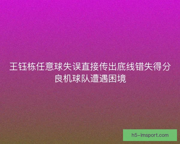 王钰栋任意球失误直接传出底线错失得分良机球队遭遇困境 王钰栋任意球失误直接传出底线错失得分良机球队遭遇困境