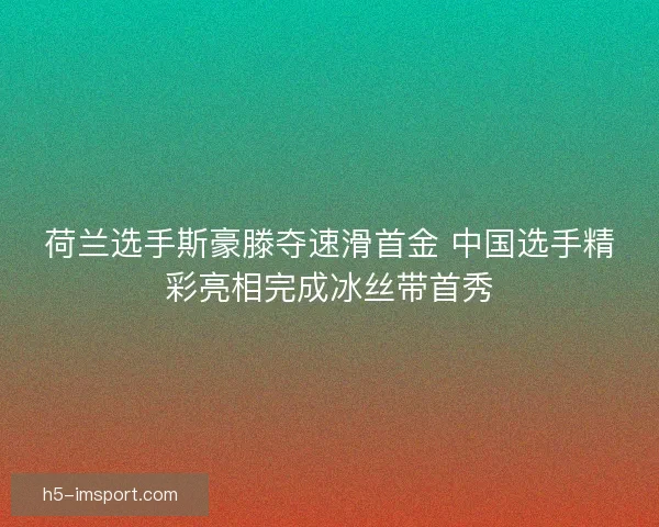 荷兰选手斯豪滕夺速滑首金 中国选手精彩亮相完成冰丝带首秀