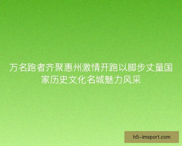 万名跑者齐聚惠州激情开跑以脚步丈量国家历史文化名城魅力风采 万名跑者齐聚惠州激情开跑以脚步丈量国家历史文化名城魅力风采