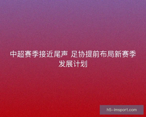 中超赛季接近尾声 足协提前布局新赛季发展计划