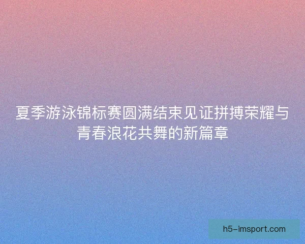 夏季游泳锦标赛圆满结束见证拼搏荣耀与青春浪花共舞的新篇章 夏季游泳锦标赛圆满结束见证拼搏荣耀与青春浪花共舞的新篇章