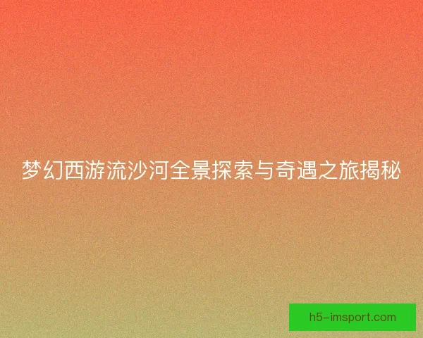 梦幻西游流沙河全景探索与奇遇之旅揭秘