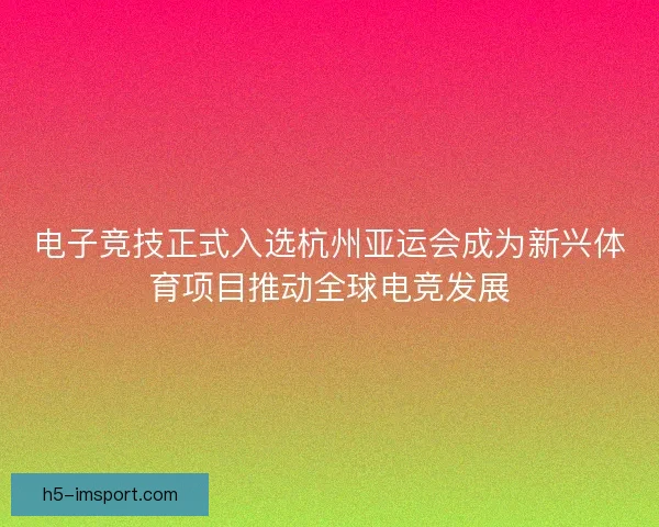 电子竞技正式入选杭州亚运会成为新兴体育项目推动全球电竞发展