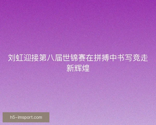 刘虹迎接第八届世锦赛在拼搏中书写竞走新辉煌 刘虹迎接第八届世锦赛在拼搏中书写竞走新辉煌