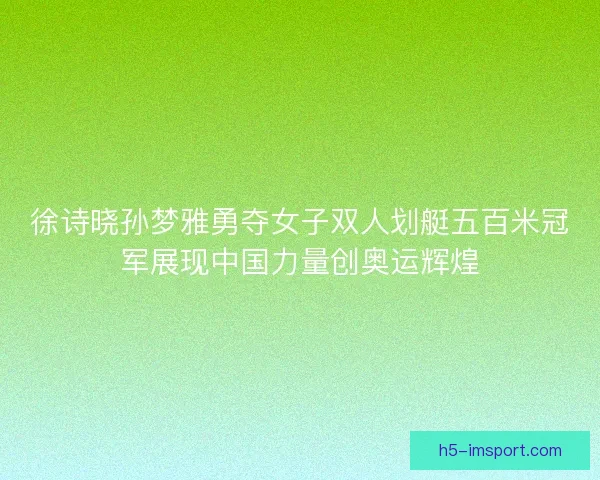 徐诗晓孙梦雅勇夺女子双人划艇五百米冠军展现中国力量创奥运辉煌 徐诗晓孙梦雅勇夺女子双人划艇五百米冠军展现中国力量创奥运辉煌