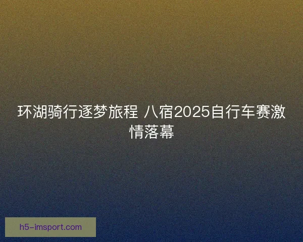 环湖骑行逐梦旅程 八宿2025自行车赛激情落幕