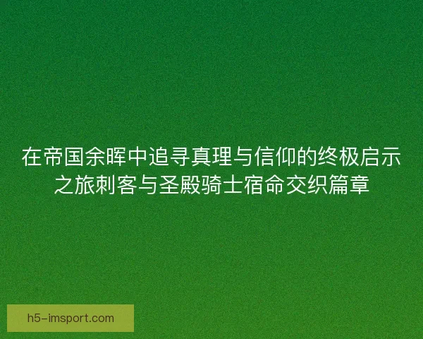 在帝国余晖中追寻真理与信仰的终极启示之旅刺客与圣殿骑士宿命交织篇章 在帝国余晖中追寻真理与信仰的终极启示之旅刺客与圣殿骑士宿命交织篇章